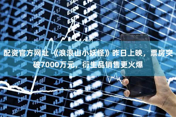 配资官方网址 《浪浪山小妖怪》昨日上映，票房突破7000万元，衍生品销售更火爆