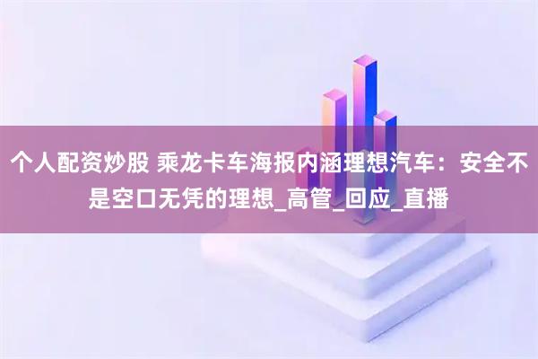 个人配资炒股 乘龙卡车海报内涵理想汽车：安全不是空口无凭的理想_高管_回应_直播