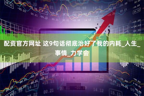 配资官方网址 这9句话彻底治好了我的内耗_人生_事情_力学会