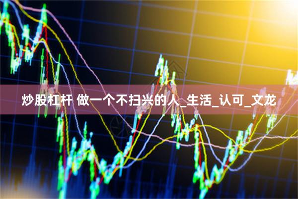 炒股杠杆 做一个不扫兴的人_生活_认可_文龙