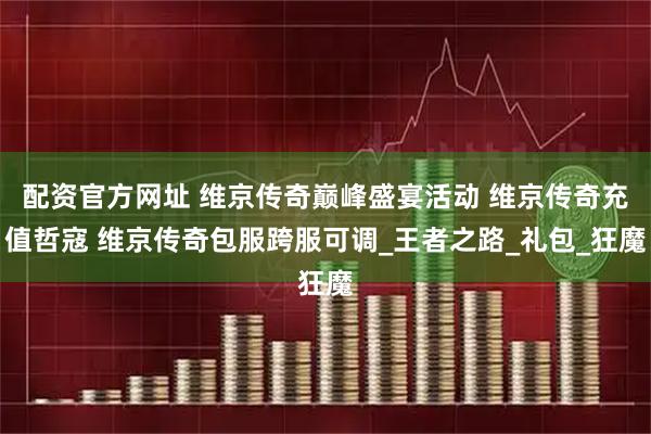 配资官方网址 维京传奇巅峰盛宴活动 维京传奇充值哲寇 维京传奇包服跨服可调_王者之路_礼包_狂魔