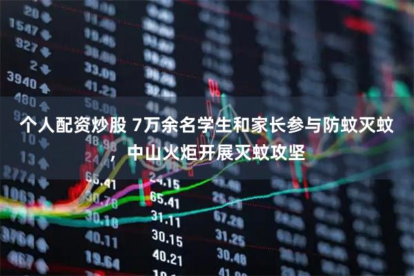 个人配资炒股 7万余名学生和家长参与防蚊灭蚊，中山火炬开展灭蚊攻坚