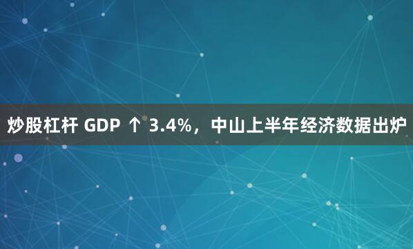 炒股杠杆 GDP ↑ 3.4%，中山上半年经济数据出炉