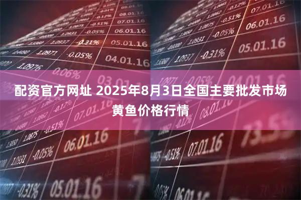 配资官方网址 2025年8月3日全国主要批发市场黄鱼价格行情