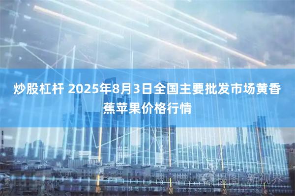 炒股杠杆 2025年8月3日全国主要批发市场黄香蕉苹果价格行情