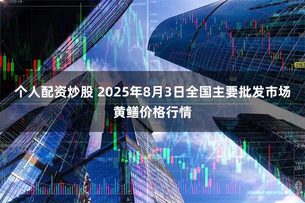 个人配资炒股 2025年8月3日全国主要批发市场黄鳝价格行情
