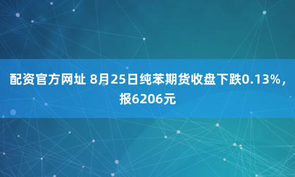 配资官方网址 8月25日纯苯期货收盘下跌0.13%，报6206元