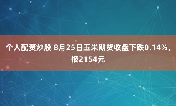 个人配资炒股 8月25日玉米期货收盘下跌0.14%，报2154元