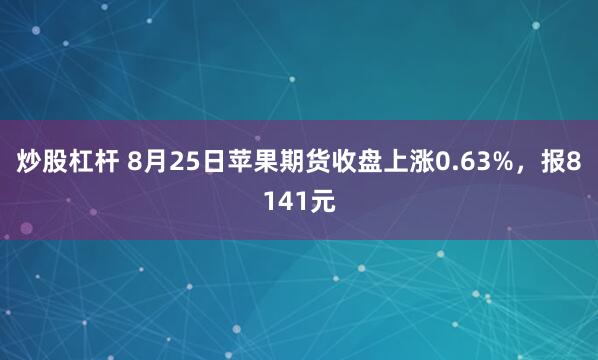 炒股杠杆 8月25日苹果期货收盘上涨0.63%，报8141元