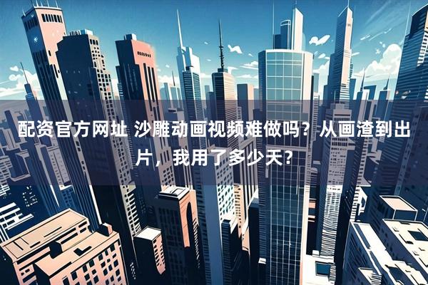 配资官方网址 沙雕动画视频难做吗？从画渣到出片，我用了多少天？