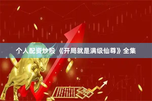 个人配资炒股 《开局就是满级仙尊》全集