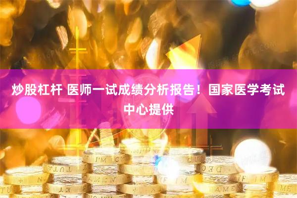 炒股杠杆 医师一试成绩分析报告！国家医学考试中心提供