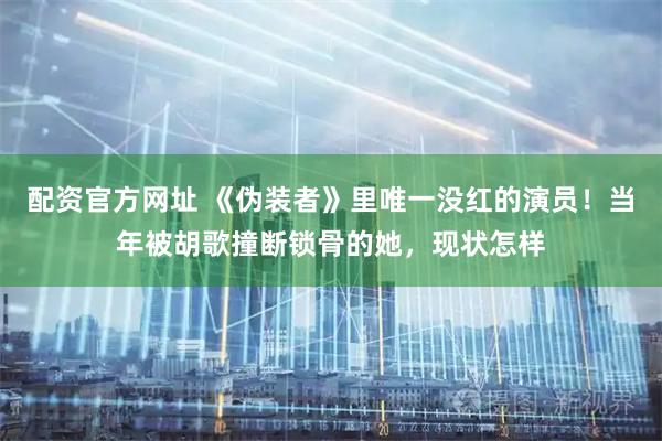 配资官方网址 《伪装者》里唯一没红的演员！当年被胡歌撞断锁骨的她，现状怎样