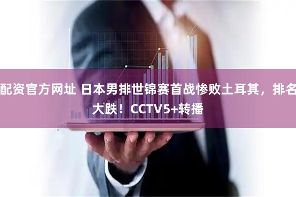 配资官方网址 日本男排世锦赛首战惨败土耳其，排名大跌！CCTV5+转播
