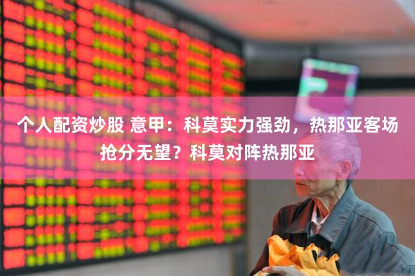 个人配资炒股 意甲：科莫实力强劲，热那亚客场抢分无望？科莫对阵热那亚