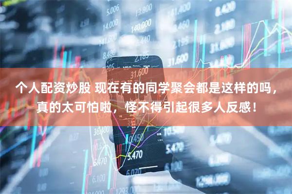 个人配资炒股 现在有的同学聚会都是这样的吗，真的太可怕啦，怪不得引起很多人反感！