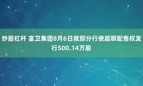 炒股杠杆 富卫集团8月6日就部分行使超额配售权发行500.14万股