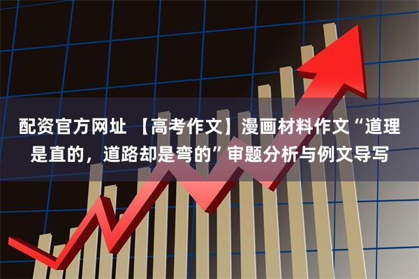 配资官方网址 【高考作文】漫画材料作文“道理是直的，道路却是弯的”审题分析与例文导写