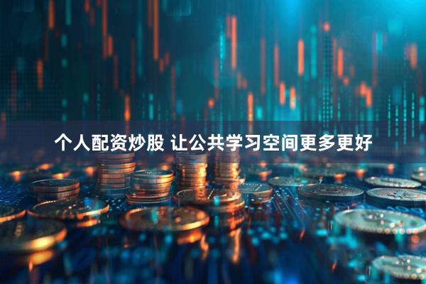 个人配资炒股 让公共学习空间更多更好
