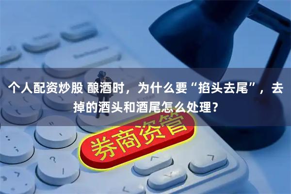 个人配资炒股 酿酒时，为什么要“掐头去尾”，去掉的酒头和酒尾怎么处理？