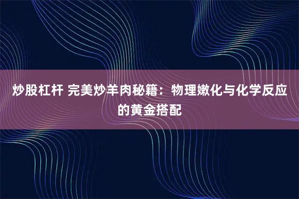 炒股杠杆 完美炒羊肉秘籍：物理嫩化与化学反应的黄金搭配