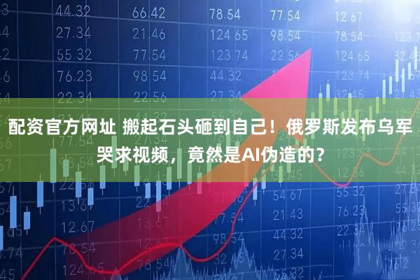 配资官方网址 搬起石头砸到自己！俄罗斯发布乌军哭求视频，竟然是AI伪造的？