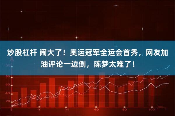 炒股杠杆 闹大了！奥运冠军全运会首秀，网友加油评论一边倒，陈梦太难了！