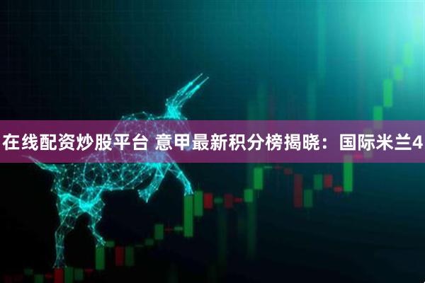 在线配资炒股平台 意甲最新积分榜揭晓：国际米兰4