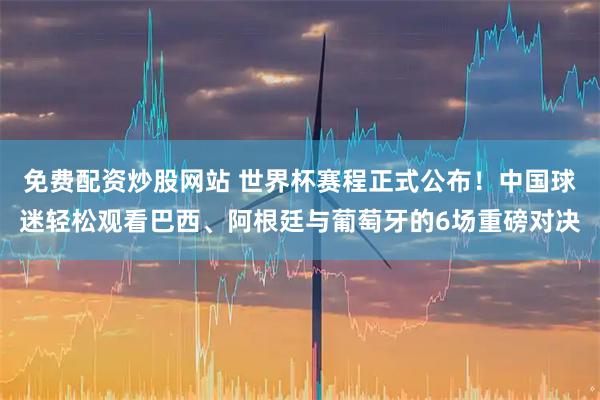 免费配资炒股网站 世界杯赛程正式公布！中国球迷轻松观看巴西、阿根廷与葡萄牙的6场重磅对决