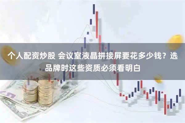 个人配资炒股 会议室液晶拼接屏要花多少钱？选品牌时这些资质必须看明白