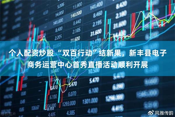 个人配资炒股 “双百行动”结新果，新丰县电子商务运营中心首秀直播活动顺利开展