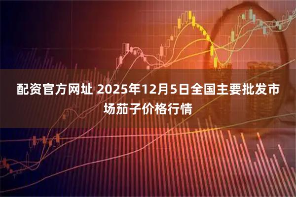 配资官方网址 2025年12月5日全国主要批发市场茄子价格行情