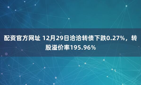 配资官方网址 12月29日洽洽转债下跌0.27%，转股溢价率195.96%