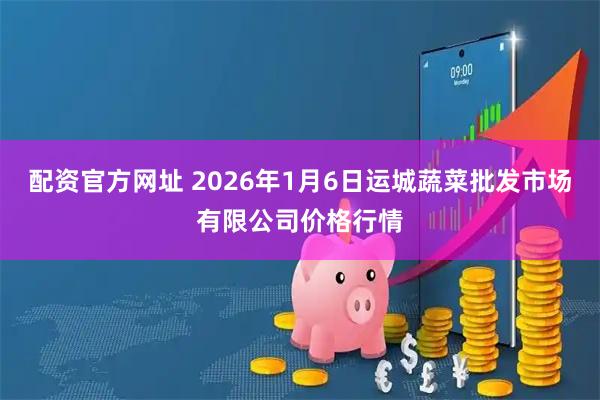配资官方网址 2026年1月6日运城蔬菜批发市场有限公司价格行情