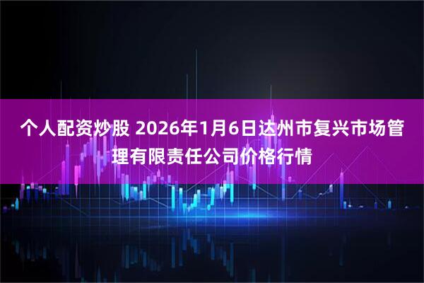 个人配资炒股 2026年1月6日达州市复兴市场管理有限责任公司价格行情