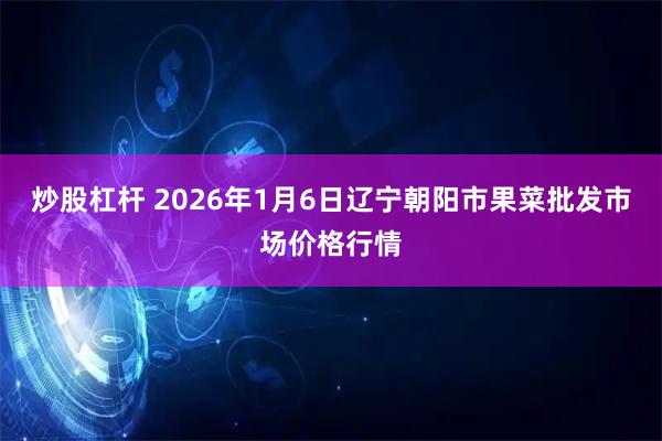 炒股杠杆 2026年1月6日辽宁朝阳市果菜批发市场价格行情