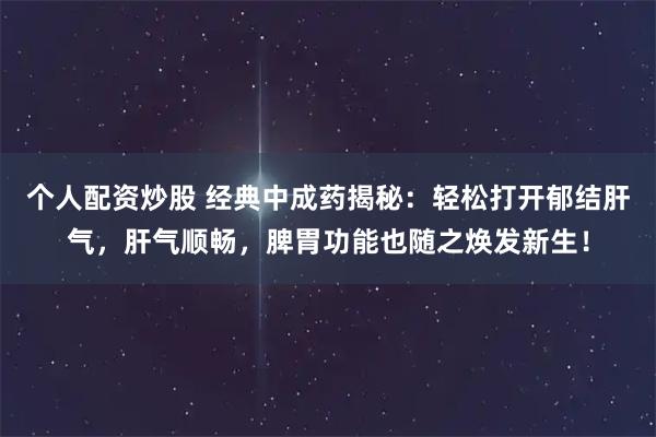 个人配资炒股 经典中成药揭秘:轻松打开郁结肝气,肝气顺畅,脾胃功能也随之焕发新生!