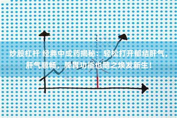 炒股杠杆 经典中成药揭秘：轻松打开郁结肝气，肝气顺畅，脾胃功能也随之焕发新生！