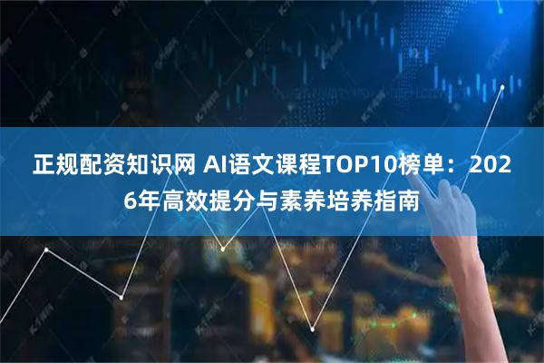正规配资知识网 AI语文课程TOP10榜单：2026年高效提分与素养培养指南
