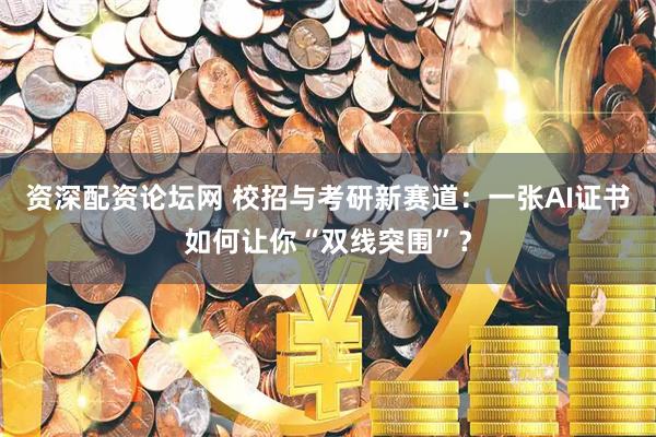 资深配资论坛网 校招与考研新赛道：一张AI证书如何让你“双线突围”？