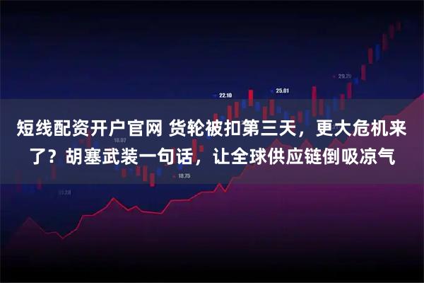 短线配资开户官网 货轮被扣第三天，更大危机来了？胡塞武装一句话，让全球供应链倒吸凉气