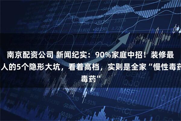 南京配资公司 新闻纪实：90%家庭中招！装修最害人的5个隐形大坑，看着高档，实则是全家“慢性毒药”