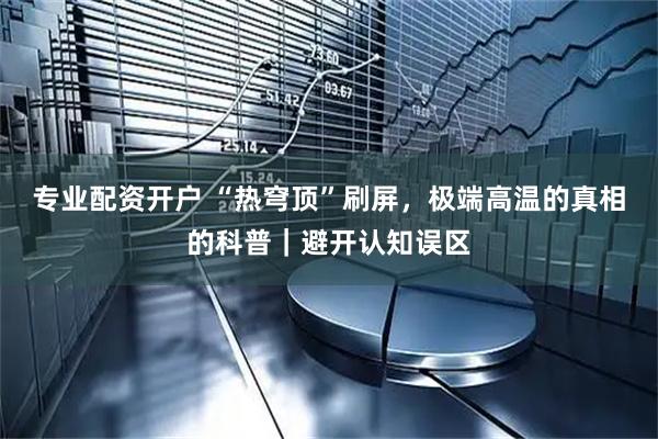 专业配资开户 “热穹顶”刷屏，极端高温的真相的科普｜避开认知误区