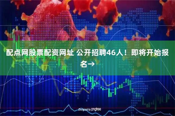 配点网股票配资网址 公开招聘46人！即将开始报名→