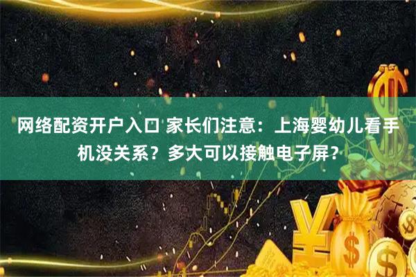 网络配资开户入口 家长们注意：上海婴幼儿看手机没关系？多大可以接触电子屏？