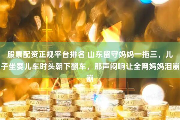 股票配资正规平台排名 山东留守妈妈一拖三，儿子坐婴儿车时头朝下翻车，那声闷响让全网妈妈泪崩