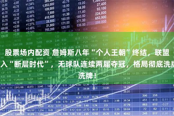 股票场内配资 詹姆斯八年“个人王朝”终结，联盟进入“断层时代”，无球队连续两届夺冠，格局彻底洗牌！