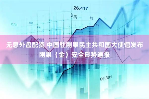无息外盘配资 中国驻刚果民主共和国大使馆发布刚果（金）安全形势通报